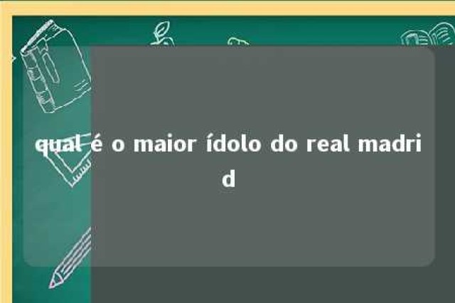 qual é o maior ídolo do real madrid 