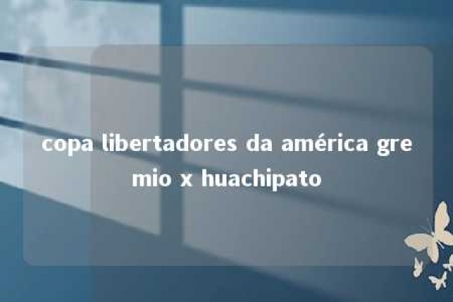 copa libertadores da américa gremio x huachipato 