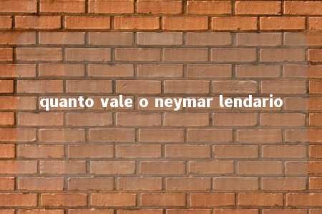 quanto vale o neymar lendario 