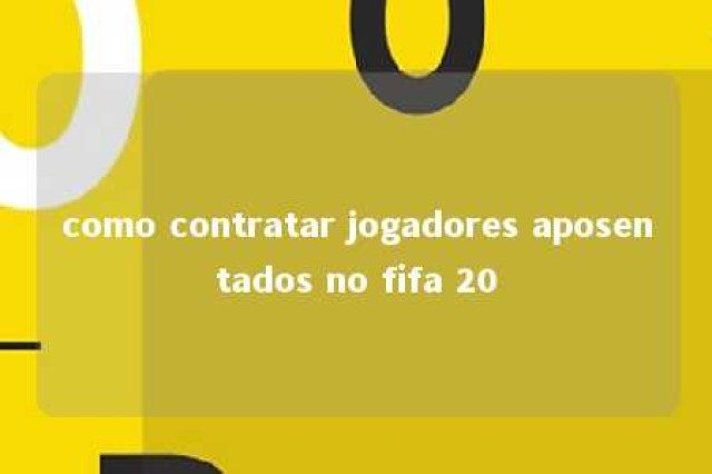 como contratar jogadores aposentados no fifa 20 