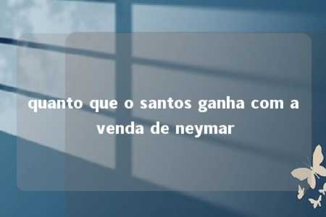 quanto que o santos ganha com a venda de neymar 