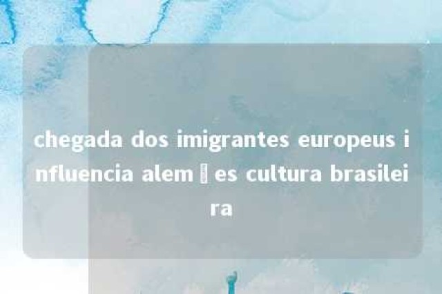 chegada dos imigrantes europeus influencia alemães cultura brasileira 