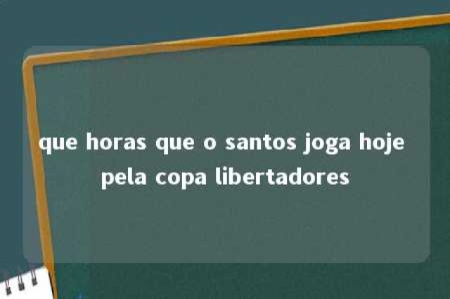 que horas que o santos joga hoje pela copa libertadores 