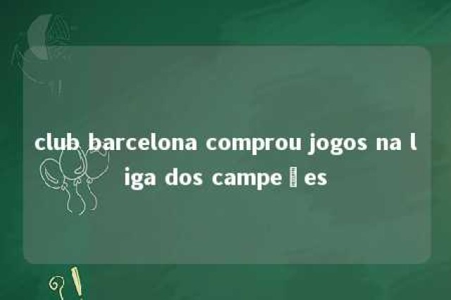 club barcelona comprou jogos na liga dos campeões 