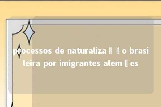 processos de naturalização brasileira por imigrantes alemães 