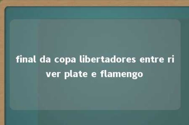 final da copa libertadores entre river plate e flamengo 