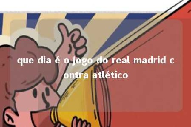 que dia é o jogo do real madrid contra atlético 