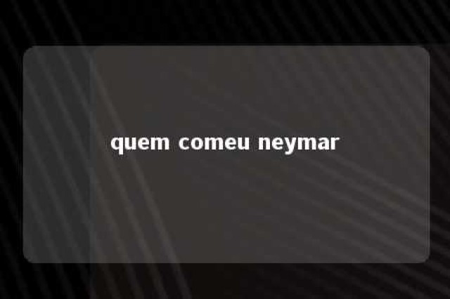 quem comeu neymar 