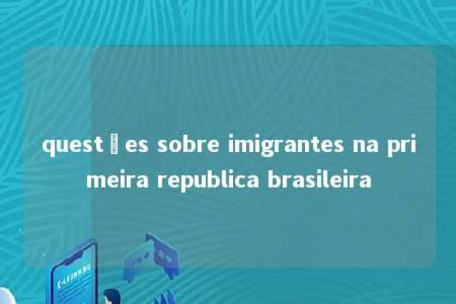 questões sobre imigrantes na primeira republica brasileira 