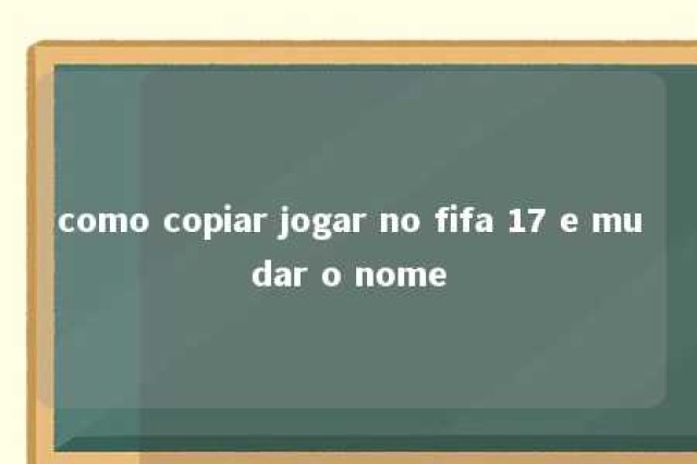 como copiar jogar no fifa 17 e mudar o nome 