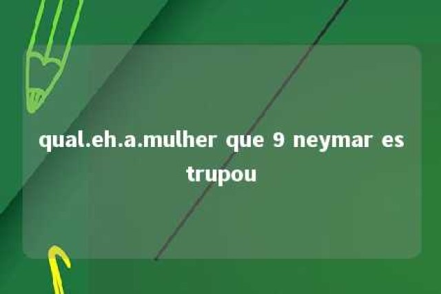 qual.eh.a.mulher que 9 neymar estrupou 