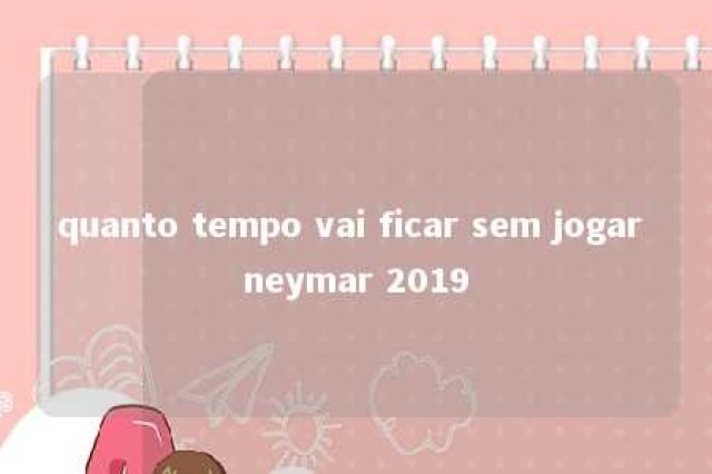 quanto tempo vai ficar sem jogar neymar 2019 