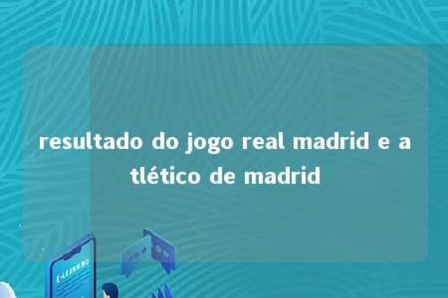 resultado do jogo real madrid e atlético de madrid 