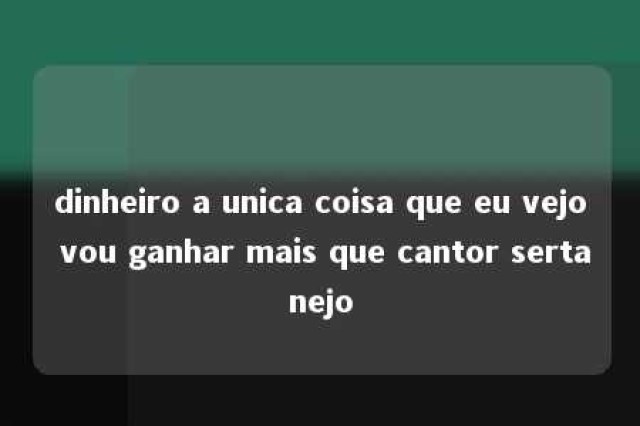 dinheiro a unica coisa que eu vejo vou ganhar mais que cantor sertanejo 