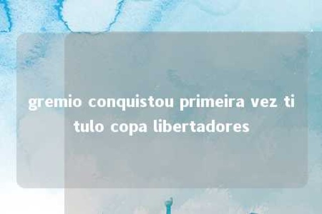 gremio conquistou primeira vez titulo copa libertadores 