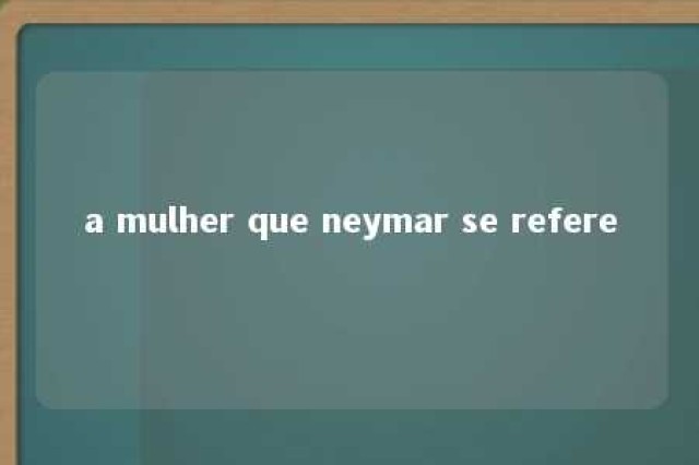 a mulher que neymar se refere 