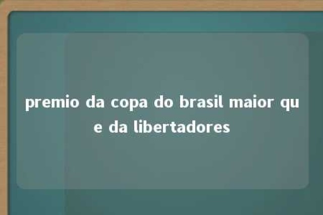 premio da copa do brasil maior que da libertadores 