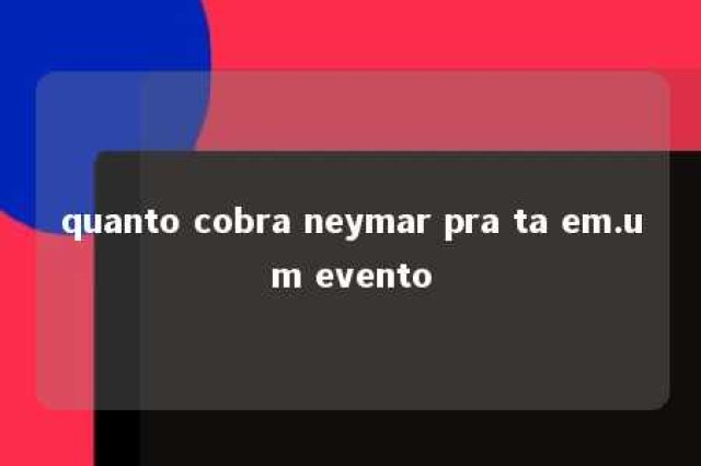 quanto cobra neymar pra ta em.um evento 