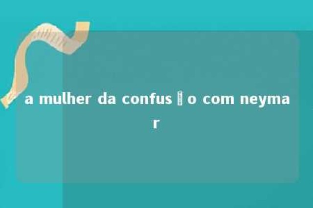 a mulher da confusão com neymar 