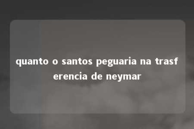 quanto o santos peguaria na trasferencia de neymar 