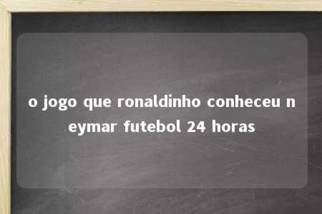 o jogo que ronaldinho conheceu neymar futebol 24 horas 