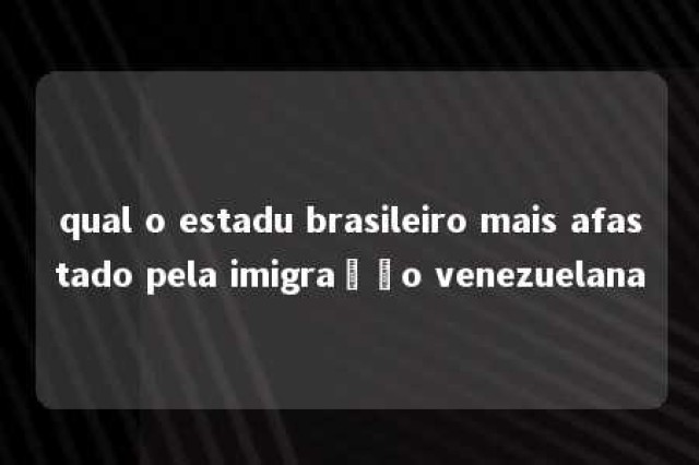 qual o estadu brasileiro mais afastado pela imigração venezuelana 