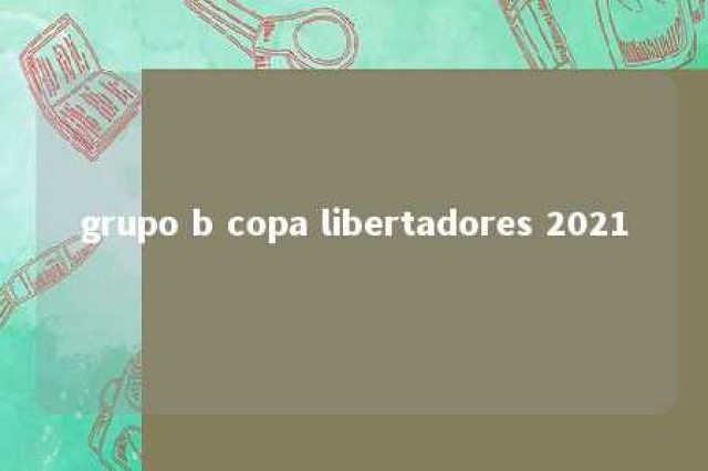 grupo b copa libertadores 2021 