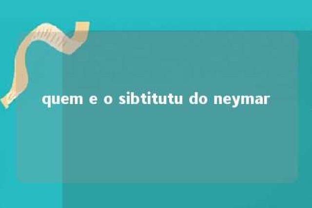 quem e o sibtitutu do neymar 