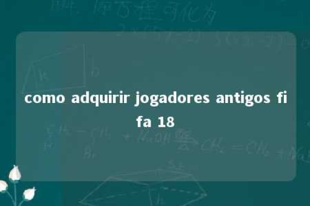 como adquirir jogadores antigos fifa 18 