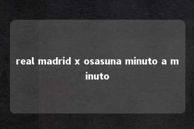 real madrid x osasuna minuto a minuto 