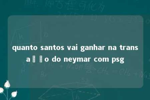 quanto santos vai ganhar na transação do neymar com psg 