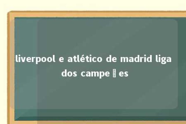 liverpool e atlético de madrid liga dos campeões 