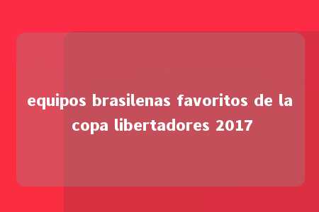 equipos brasilenas favoritos de la copa libertadores 2017