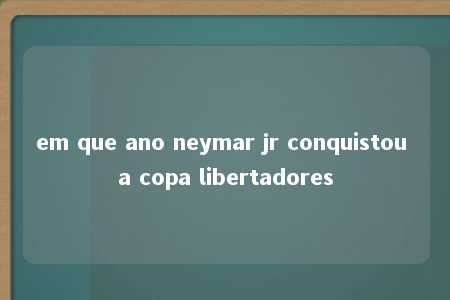 em que ano neymar jr conquistou a copa libertadores