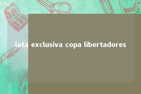 lata exclusiva copa libertadores