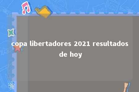 copa libertadores 2021 resultados de hoy