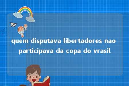 quem disputava libertadores nao participava da copa do vrasil