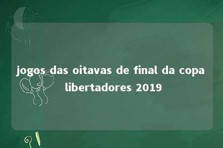 jogos das oitavas de final da copa libertadores 2019