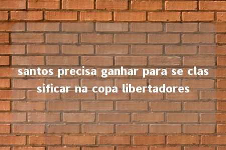 santos precisa ganhar para se classificar na copa libertadores