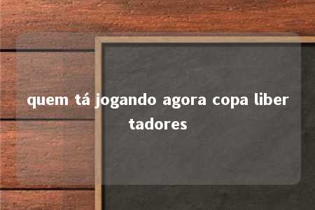 quem tá jogando agora copa libertadores