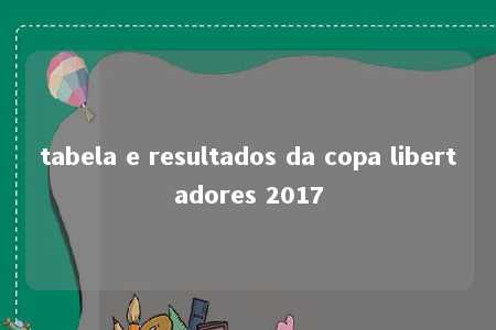 tabela e resultados da copa libertadores 2017