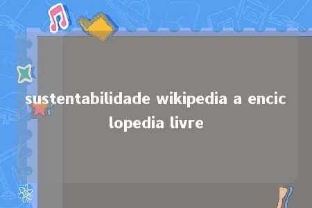 sustentabilidade wikipedia a enciclopedia livre