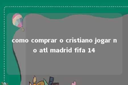 como comprar o cristiano jogar no atl madrid fifa 14