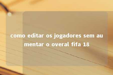 como editar os jogadores sem aumentar o overal fifa 18