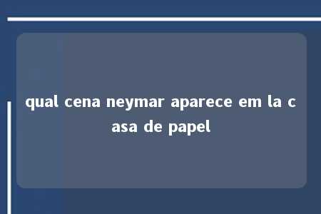 qual cena neymar aparece em la casa de papel