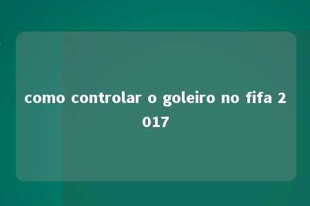 como controlar o goleiro no fifa 2017