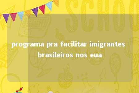 programa pra facilitar imigrantes brasileiros nos eua