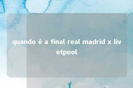 quando é a final real madrid x livetpool