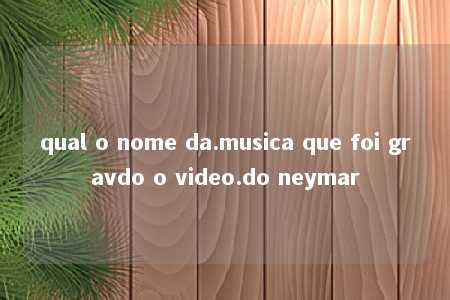 qual o nome da.musica que foi gravdo o video.do neymar