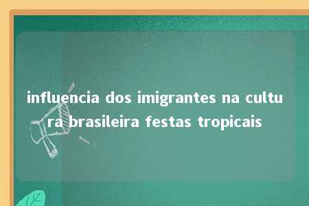 influencia dos imigrantes na cultura brasileira festas tropicais